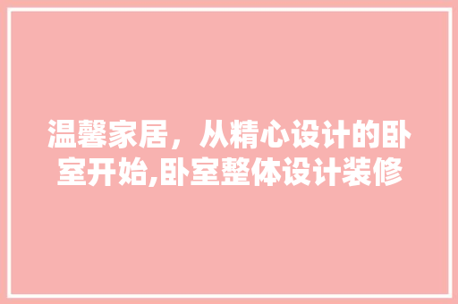 温馨家居，从精心设计的卧室开始,卧室整体设计装修指南