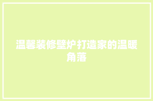 温馨装修壁炉打造家的温暖角落