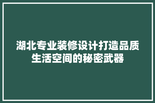 湖北专业装修设计打造品质生活空间的秘密武器