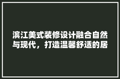 滨江美式装修设计融合自然与现代，打造温馨舒适的居住空间