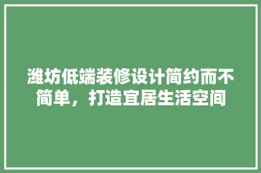 潍坊低端装修设计简约而不简单，打造宜居生活空间