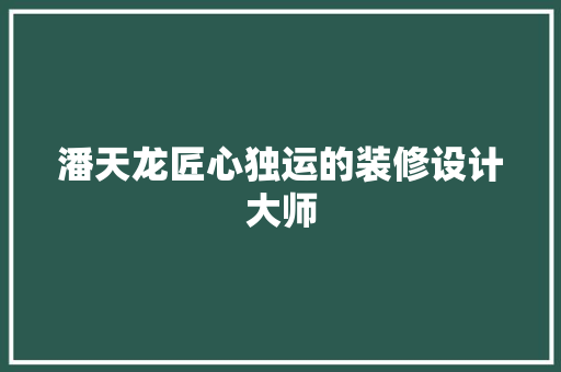 潘天龙匠心独运的装修设计大师