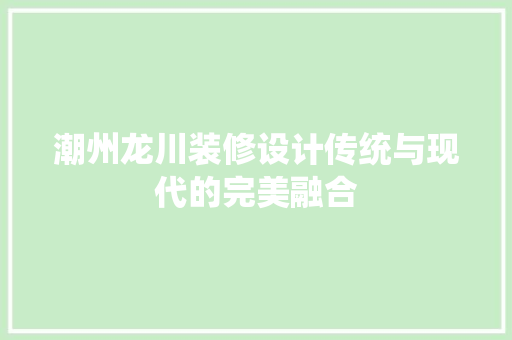 潮州龙川装修设计传统与现代的完美融合