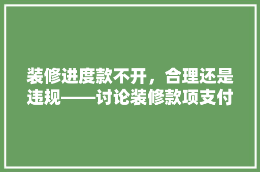 装修进度款不开，合理还是违规——讨论装修款项支付的法律与道德边界