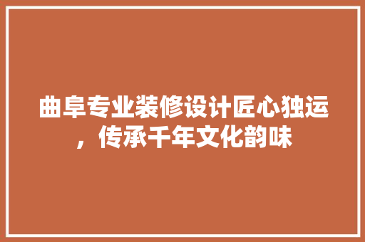 曲阜专业装修设计匠心独运，传承千年文化韵味