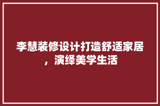 李慧装修设计打造舒适家居，演绎美学生活