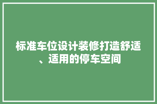 标准车位设计装修打造舒适、适用的停车空间