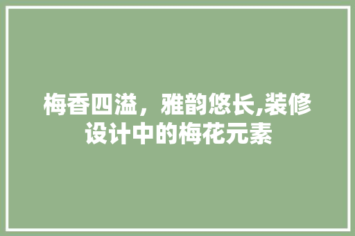 梅香四溢，雅韵悠长,装修设计中的梅花元素