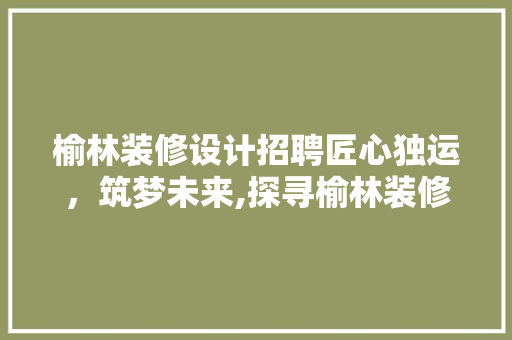 榆林装修设计招聘匠心独运，筑梦未来,探寻榆林装修设计行业的机遇与挑战