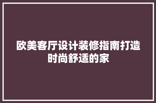 欧美客厅设计装修指南打造时尚舒适的家
