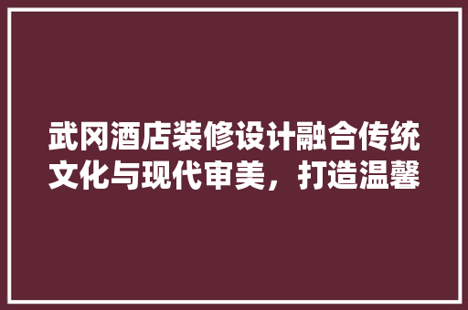 武冈酒店装修设计融合传统文化与现代审美，打造温馨舒适的居住体验