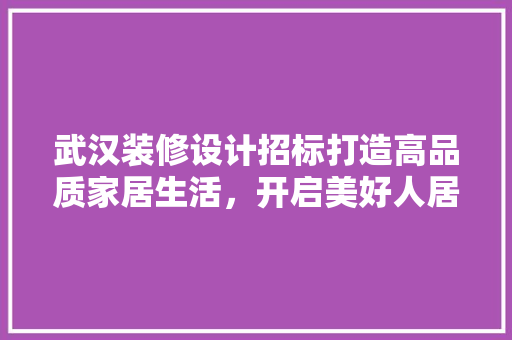武汉装修设计招标打造高品质家居生活，开启美好人居新篇章