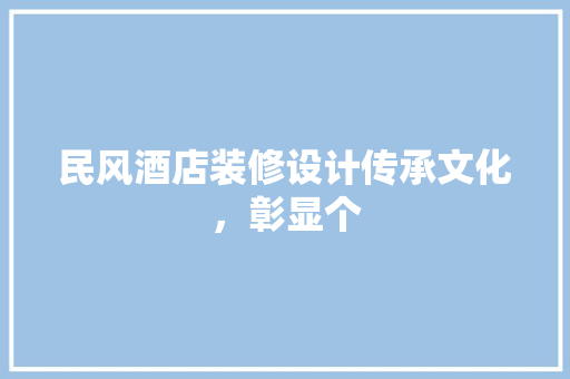 民风酒店装修设计传承文化，彰显个