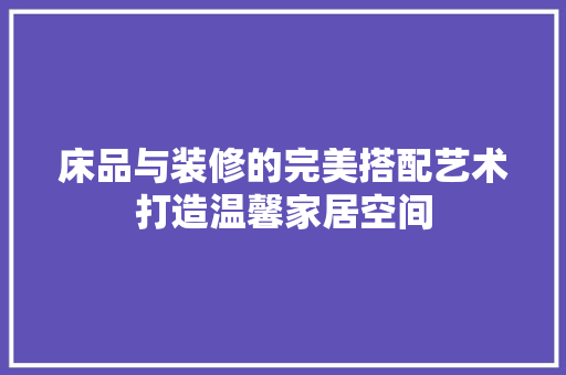 床品与装修的完美搭配艺术打造温馨家居空间