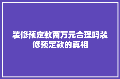 装修预定款两万元合理吗装修预定款的真相