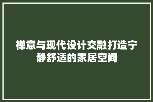 禅意与现代设计交融打造宁静舒适的家居空间