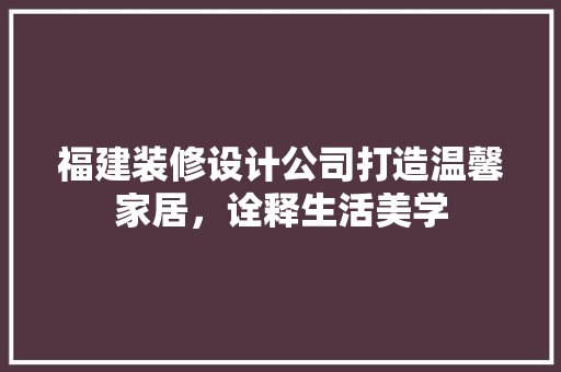 福建装修设计公司打造温馨家居，诠释生活美学