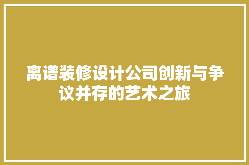 离谱装修设计公司创新与争议并存的艺术之旅