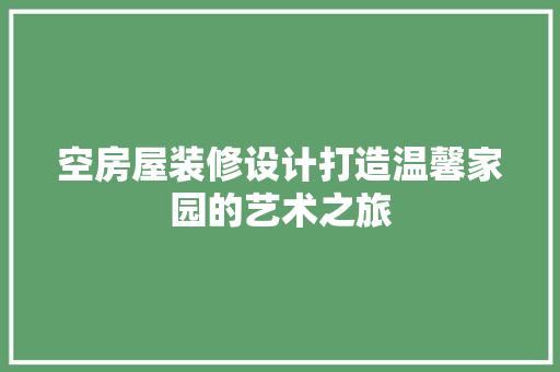 空房屋装修设计打造温馨家园的艺术之旅