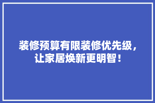 装修预算有限装修优先级，让家居焕新更明智！