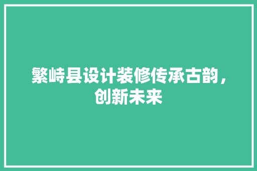 繁峙县设计装修传承古韵，创新未来