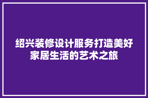 绍兴装修设计服务打造美好家居生活的艺术之旅