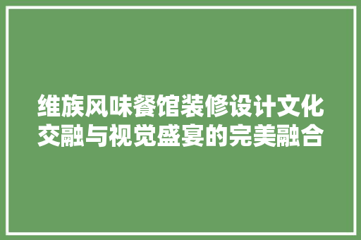 维族风味餐馆装修设计文化交融与视觉盛宴的完美融合