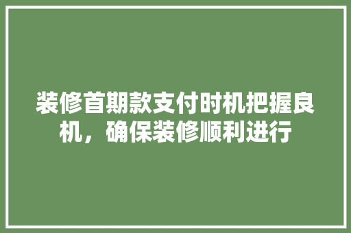 装修首期款支付时机把握良机，确保装修顺利进行
