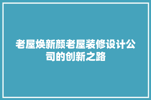 老屋焕新颜老屋装修设计公司的创新之路