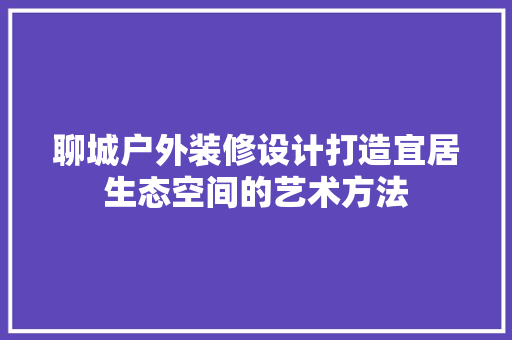 聊城户外装修设计打造宜居生态空间的艺术方法