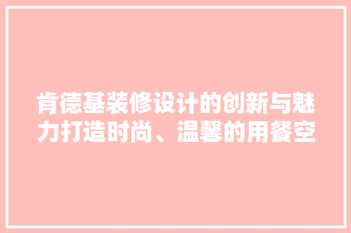 肯德基装修设计的创新与魅力打造时尚、温馨的用餐空间