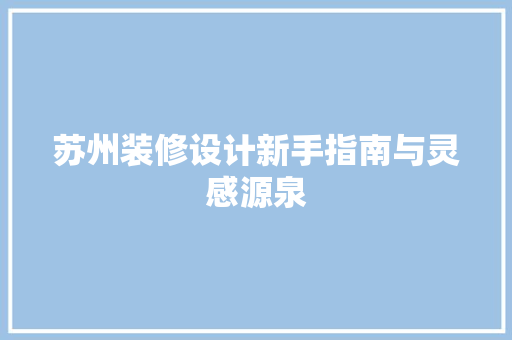 苏州装修设计新手指南与灵感源泉