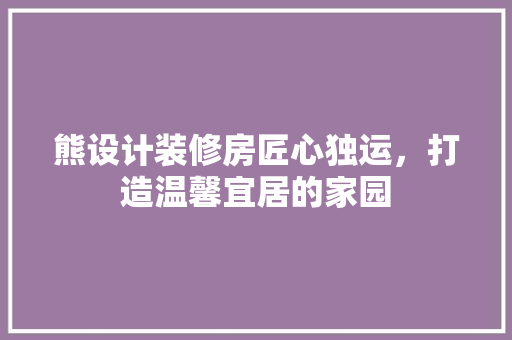 熊设计装修房匠心独运，打造温馨宜居的家园