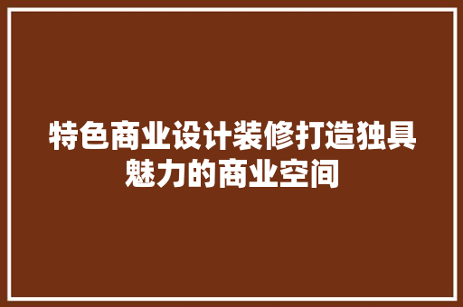 特色商业设计装修打造独具魅力的商业空间