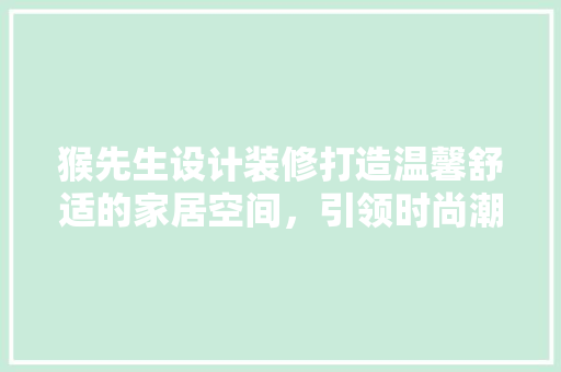 猴先生设计装修打造温馨舒适的家居空间，引领时尚潮流