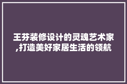 王芬装修设计的灵魂艺术家,打造美好家居生活的领航者