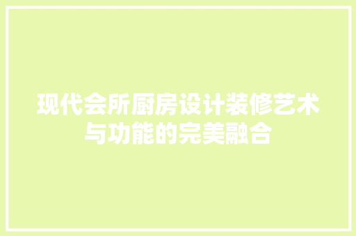 现代会所厨房设计装修艺术与功能的完美融合
