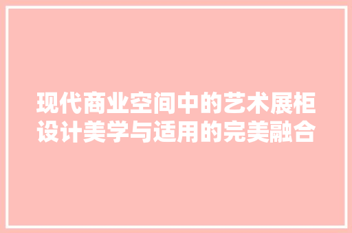 现代商业空间中的艺术展柜设计美学与适用的完美融合