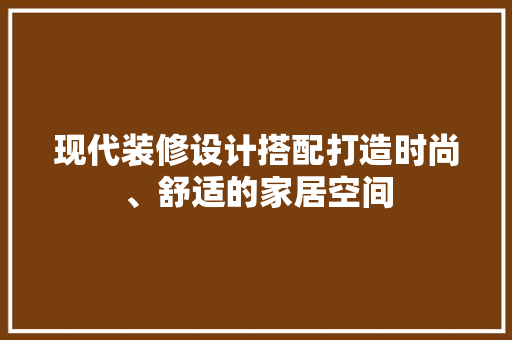 现代装修设计搭配打造时尚、舒适的家居空间