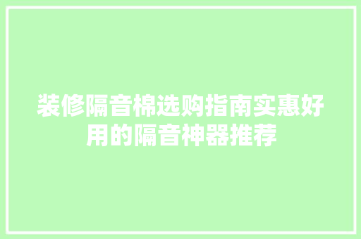 装修隔音棉选购指南实惠好用的隔音神器推荐