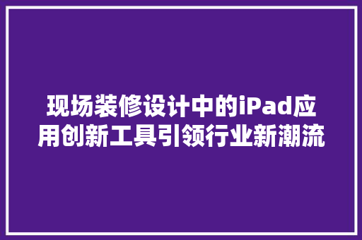 现场装修设计中的iPad应用创新工具引领行业新潮流