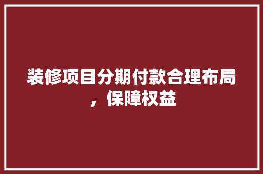 装修项目分期付款合理布局，保障权益