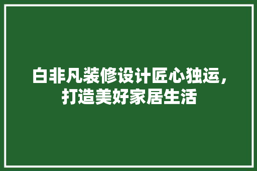 白非凡装修设计匠心独运，打造美好家居生活
