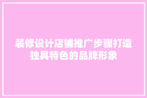 装修设计店铺推广步骤打造独具特色的品牌形象