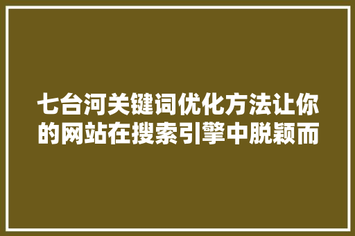 七台河关键词优化方法让你的网站在搜索引擎中脱颖而出