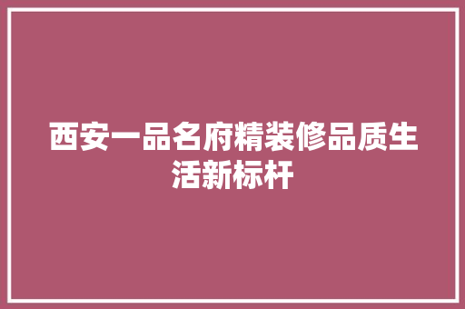 西安一品名府精装修品质生活新标杆