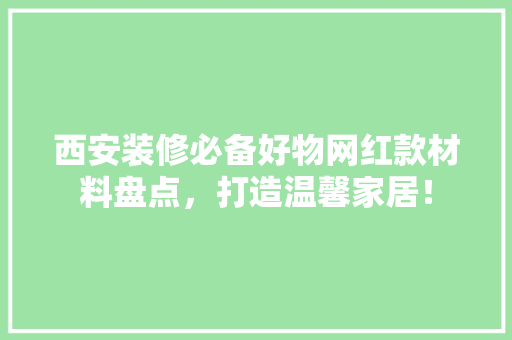 西安装修必备好物网红款材料盘点，打造温馨家居！