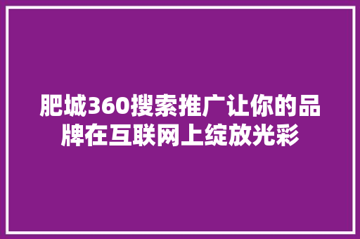 肥城360搜索推广让你的品牌在互联网上绽放光彩