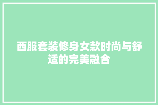 西服套装修身女款时尚与舒适的完美融合