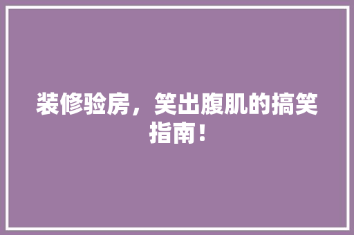 装修验房，笑出腹肌的搞笑指南！